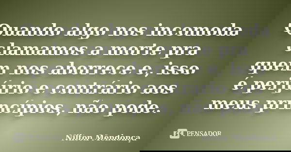 Quando algo nos incomoda clamamos a morte pra quem nos aborrece e, isso é perjúrio e contrário aos meus princípios, não pode.... Frase de Nilton Mendonça.