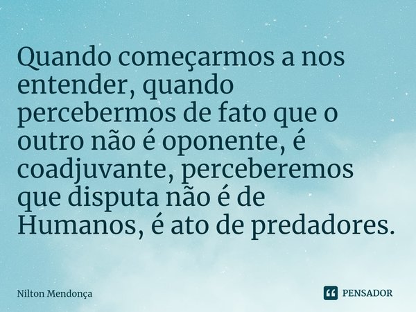 ⁠Quando começarmos a nos entender, quando percebermos de fato que o outro não é oponente, é coadjuvante, perceberemos que disputa não é de Humanos, é ato de pre... Frase de Nilton Mendonça.