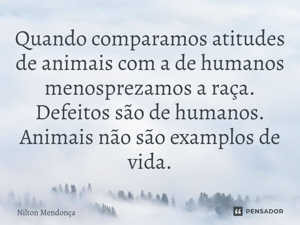 Quando comparamos atitudes de animais com a de humanos menosprezamos a raça. Defeitos são de humanos. Animais não são examplos de vida.... Frase de Nilton Mendonça.