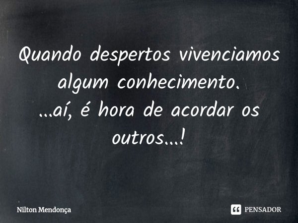 ⁠Quando despertos vivenciamos algum conhecimento.
...aí, é hora de acordar os outros...!... Frase de Nilton Mendonça.