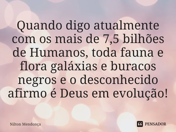 ⁠Quando digo atualmente com os mais de 7,5 bilhões de Humanos, toda fauna e flora galáxias e buracos negros e o desconhecido afirmo é Deus em evolução!... Frase de Nilton Mendonça.
