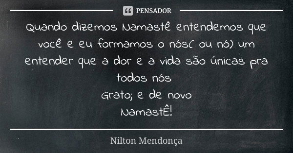 Quando dizemos Namastê entendemos que você e eu formamos o nós( ou nó) um entender que a dor e a vida são únicas pra todos nós Grato; e de novo NamastÊ!... Frase de Nilton Mendonça.