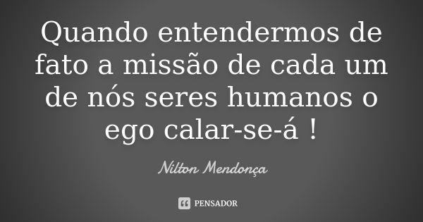 Quando entendermos de fato a missão de cada um de nós seres humanos o ego calar-se-á !... Frase de Nilton Mendonça.