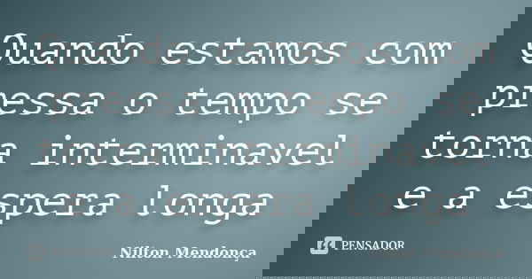 Quando estamos com pressa o tempo se torna interminavel e a espera longa... Frase de Nilton Mendonça.