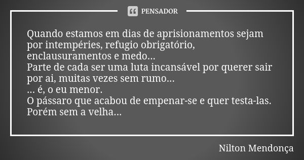 Quando estamos em dias de aprisionamentos sejam por intempéries, refugio obrigatório, enclausuramentos e medo... Parte de cada ser uma luta incansável por quere... Frase de Nilton Mendonça.