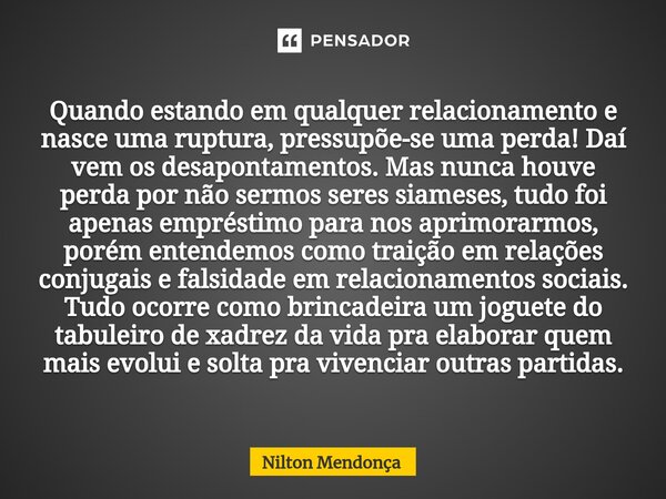 Quando estando em qualquer relacionamento e nasce uma ruptura, pressupõe-se uma perda! Daí vem os desapontamentos. Mas nunca houve perda por não sermos seres si... Frase de Nilton Mendonça.