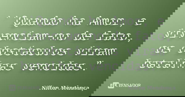 ``Quando ha Amor, e vivenciam-no de fato, os obstáculos viram batalhas vencidas.”... Frase de Nilton Mendonça.