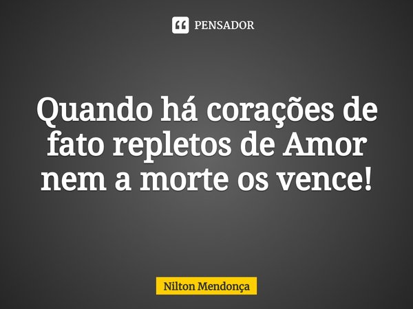 ⁠Quando há corações de fato repletosde Amor nem a morte os vence!... Frase de Nilton Mendonça.