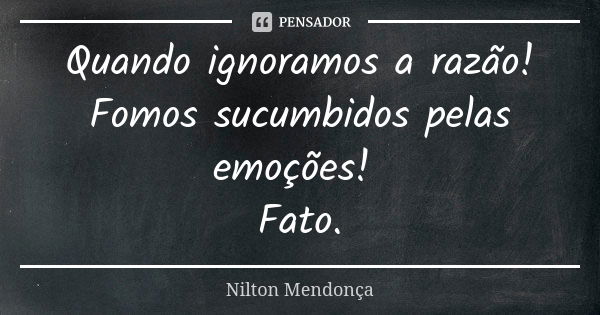 Quando ignoramos a razão! Fomos sucumbidos pelas emoções! Fato.... Frase de Nilton Mendonça.