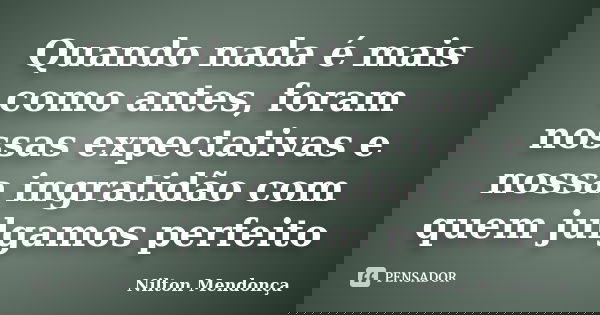 Quando nada é mais como antes, foram nossas expectativas e nossa ingratidão com quem julgamos perfeito... Frase de Nilton Mendonça.