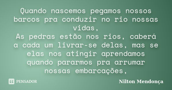 Quando nascemos pegamos nossos barcos pra conduzir no rio nossas vidas, As pedras estão nos rios, caberá a cada um livrar-se delas, mas se elas nos atingir apre... Frase de Nilton Mendonça.