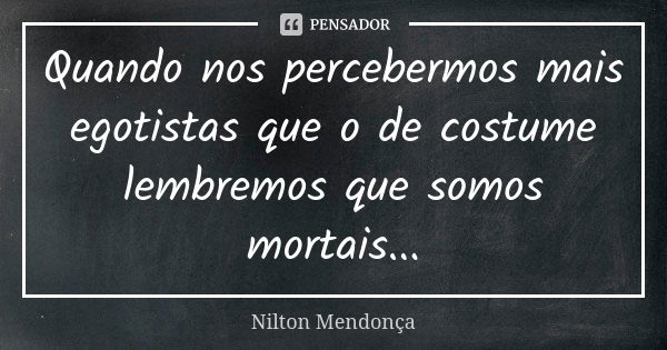 Quando nos percebermos mais egotistas que o de costume lembremos que somos mortais...... Frase de Nilton Mendonça.