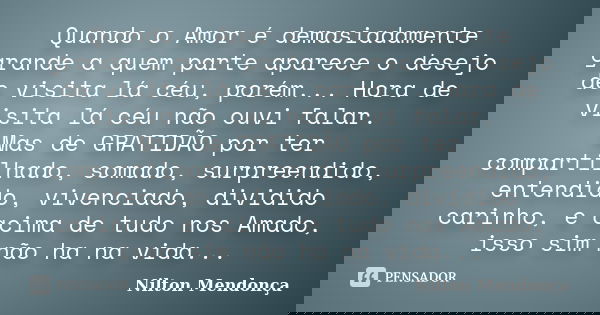 Quando o Amor é demasiadamente grande a quem parte aparece o desejo de visita lá céu, porém... Hora de visita lá céu não ouvi falar. Mas de GRATIDÃO por ter com... Frase de Nilton Mendonça.