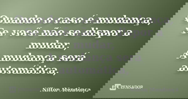 Quando o caso é mudança, Se você não se dispor a mudar, A mudança será automática,... Frase de Nilton Mendonça.