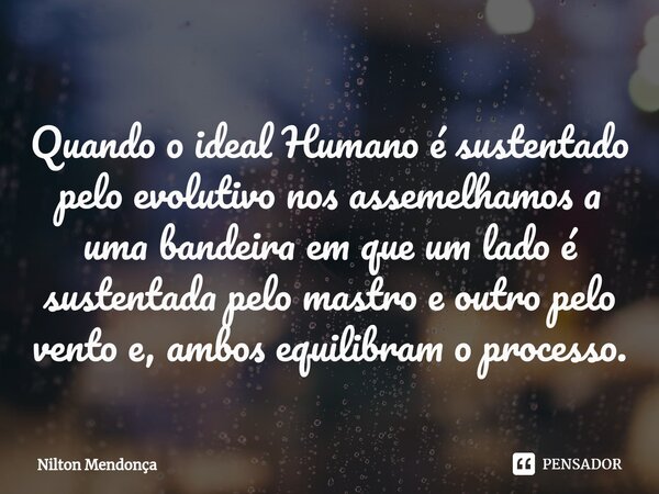 ⁠Quando o ideal Humano é sustentado pelo evolutivo nos assemelhamos a uma bandeira em que um lado é sustentada pelo mastro e outro pelo vento e, ambos equilibra... Frase de Nilton Mendonça.