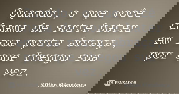 Quando; o que você chama de sorte bater em sua porta abraça, por que chegou sua vez.... Frase de Nilton Mendonça.