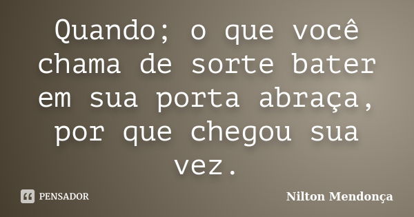 Quando; o que você chama de sorte bater em sua porta abraça, por que chegou sua vez.... Frase de Nilton Mendonça.