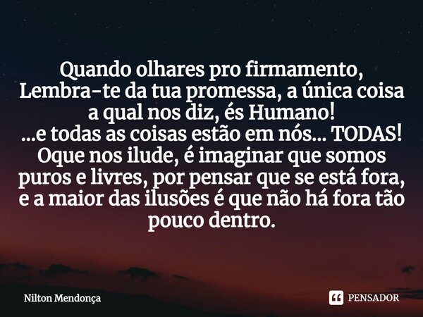 ⁠Quando olhares pro firmamento, Lembra-te da tua promessa, a única coisa a qual nos diz, és Humano! ...e todas as coisas estão em nós... TODAS! Oque nos ilude, ... Frase de Nilton Mendonça.