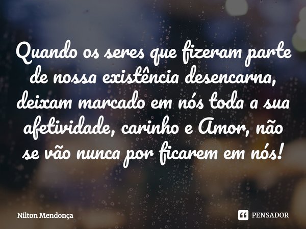 ⁠Quando os seres que fizeram parte de nossa existência desencarna, deixam marcado em nós toda a sua afetividade, carinho e Amor, não se vão nunca por ficarem em... Frase de Nilton Mendonça.