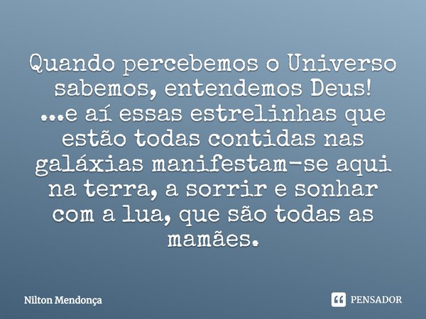 ⁠Quando percebemos o Universo sabemos, entendemos Deus!
...e aí essas estrelinhas que estão todas contidas nas galáxias manifestam-se aqui na terra, a sorrir e ... Frase de Nilton Mendonça.