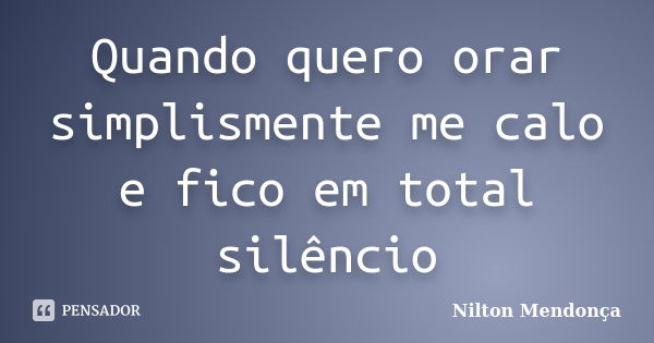 Quando quero orar simplismente me calo e fico em total silêncio... Frase de Nilton Mendonça.