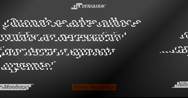 Quando se abre olhos e ouvidos ao necessário! ...cai por terra o suposto urgente!.... Frase de Nilton Mendonça.