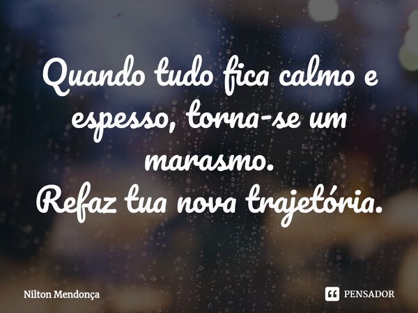 ⁠Quando tudo fica calmo e espesso, torna-se um marasmo. Refaz tua nova trajetória.... Frase de Nilton Mendonça.