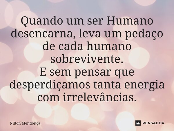 ⁠Quando um ser Humano desencarna, leva um pedaço de cada humano sobrevivente. E sem pensar que desperdiçamos tanta energia com irrelevâncias.... Frase de Nilton Mendonça.