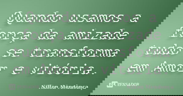 Quando usamos a força da amizade tudo se transforma em Amor e vitória.... Frase de Nilton Mendonça.
