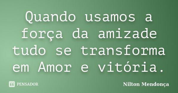 Quando usamos a força da amizade tudo se transforma em Amor e vitória.... Frase de Nilton Mendonça.