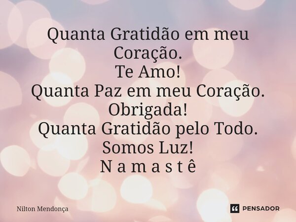 ⁠Quanta Gratidão em meu Coração. Te Amo! Quanta Paz em meu Coração. Obrigada! Quanta Gratidão pelo Todo. Somos Luz! N a m a s t ê... Frase de Nilton Mendonça.