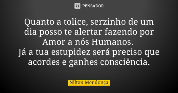 Quanto a tolice, serzinho de um dia posso te alertar fazendo por Amor a nós Humanos. Já a tua estupidez será preciso que acordes e ganhes consciência.... Frase de Nilton Mendonça.