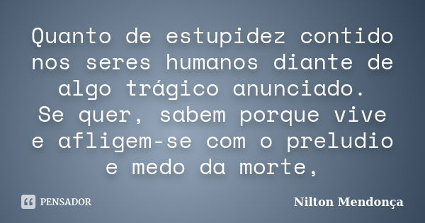 Quanto de estupidez contido nos seres humanos diante de algo trágico anunciado. Se quer, sabem porque vive e afligem-se com o preludio e medo da morte,... Frase de Nilton Mendonça.