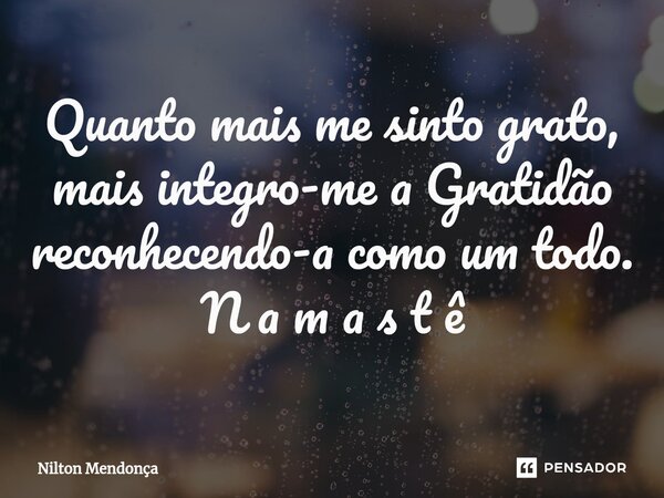 ⁠Quanto mais me sinto grato, mais integro-me a Gratidão reconhecendo-a como um todo. N a m a s t ê... Frase de Nilton Mendonça.