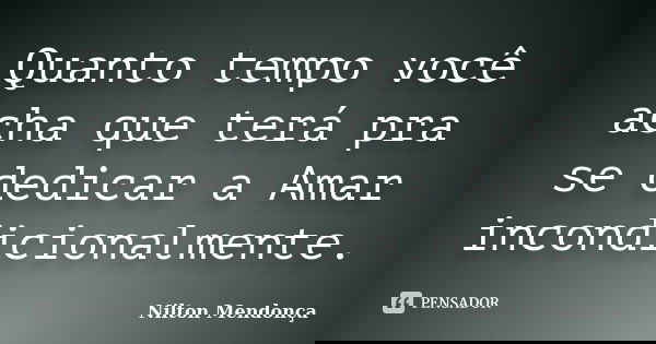 Quanto tempo você acha que terá pra se dedicar a Amar incondicionalmente.... Frase de Nilton Mendonça.