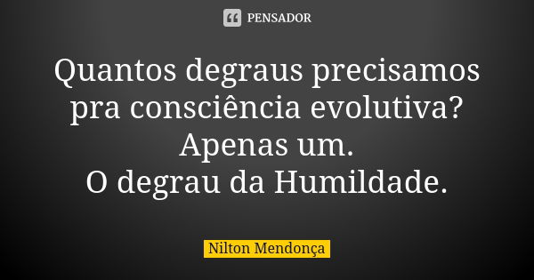 Quantos degraus precisamos pra consciência evolutiva? Apenas um. O degrau da Humildade.... Frase de Nilton Mendonça.