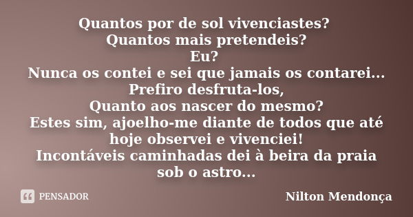 Quantos por de sol vivenciastes? Quantos mais pretendeis? Eu? Nunca os contei e sei que jamais os contarei... Prefiro desfruta-los, Quanto aos nascer do mesmo? ... Frase de Nilton Mendonça.