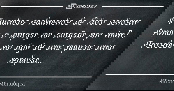 Quantos realmente de fato sentem Amor e apreço no coração por mim? Percebo no agir de uns poucos uma repulsa...... Frase de Nilton Mendonça.