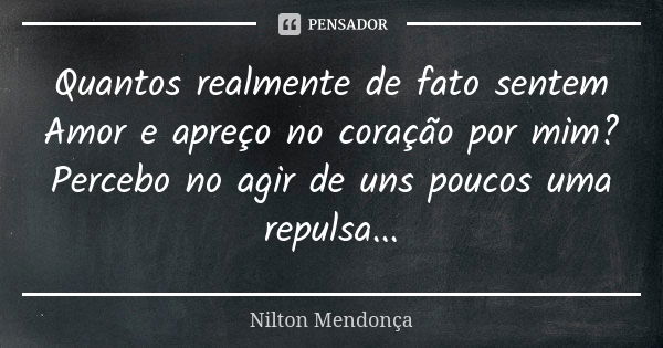 Quantos realmente de fato sentem Amor e apreço no coração por mim? Percebo no agir de uns poucos uma repulsa...... Frase de Nilton Mendonça.