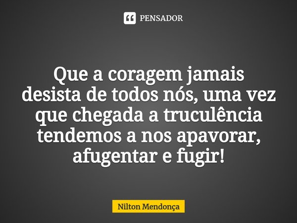 ⁠
Que a coragem jamais desistade todos nós, uma vez que chegada a truculência tendemos a nos apavorar, afugentar e fugir!... Frase de Nilton Mendonça.