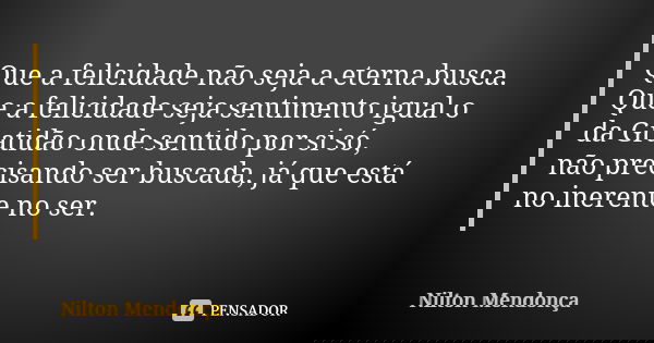 Que a felicidade não seja a eterna busca. Que a felicidade seja sentimento igual o da Gratidão onde sentido por si só, não precisando ser buscada, já que está n... Frase de Nilton Mendonça.