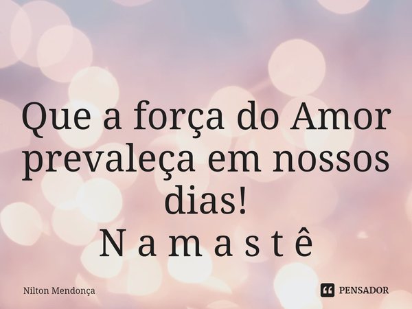 ⁠ Que a força do Amor prevaleça em nossos dias! N a m a s t ê... Frase de Nilton Mendonça.
