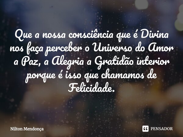 ⁠Que a nossa consciência que é Divina nos faça perceber o Universo do Amor a Paz, a Alegria a Gratidão interior porque é isso que chamamos de Felicidade.... Frase de Nilton Mendonça.