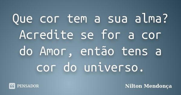 Que cor tem a sua alma? Acredite se for a cor do Amor, então tens a cor do universo.... Frase de Nilton Mendonça.