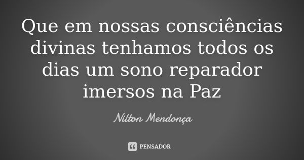 Que em nossas consciências divinas tenhamos todos os dias um sono reparador imersos na Paz... Frase de Nilton Mendonça.