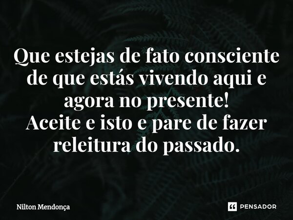 ⁠Que estejas de fato consciente de que estás vivendo aqui e agora no presente! Aceite e isto e pare de fazer releitura do passado.... Frase de Nilton Mendonça.