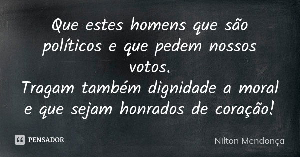 Que estes homens que são políticos e que pedem nossos votos. Tragam também dignidade a moral e que sejam honrados de coração!... Frase de Nilton Mendonça.