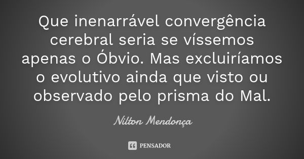 Que inenarrável convergência cerebral seria se víssemos apenas o Óbvio. Mas excluiríamos o evolutivo ainda que visto ou observado pelo prisma do Mal.... Frase de Nilton Mendonça.