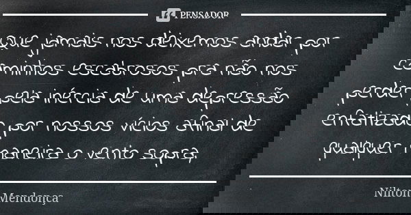 Que jamais nos deixemos andar por caminhos escabrosos pra não nos perder pela inércia de uma depressão enfatizado por nossos vícios afinal de qualquer maneira o... Frase de Nilton Mendonça.