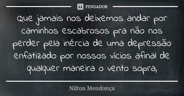 Que jamais nos deixemos andar por caminhos escabrosos pra não nos perder pela inércia de uma depressão enfatizado por nossos vícios afinal de qualquer maneira o... Frase de Nilton Mendonça.